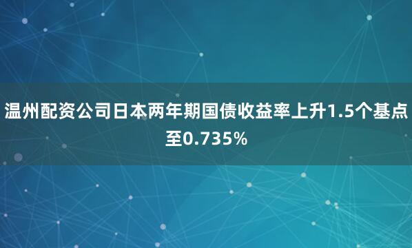 温州配资公司日本两年期国债收益率上升1.5个基点至0.735%