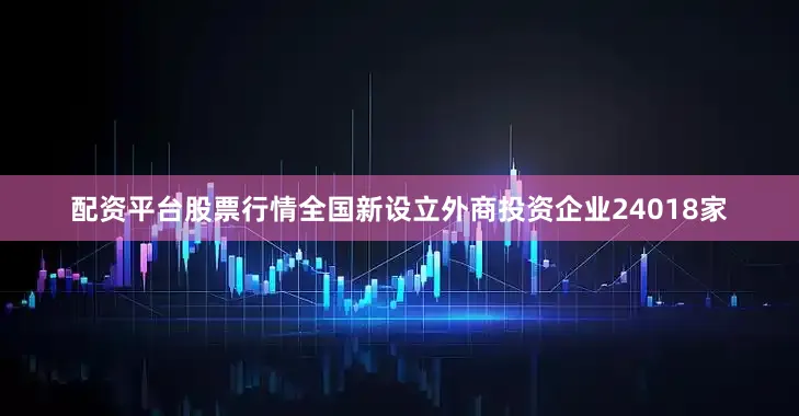 配资平台股票行情全国新设立外商投资企业24018家