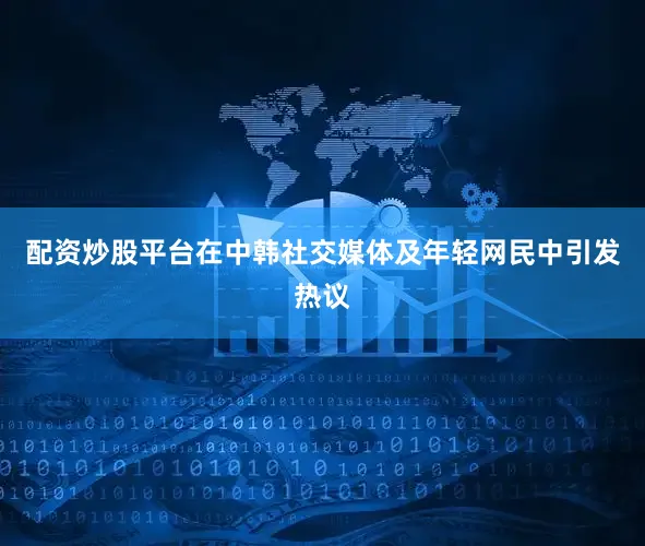 配资炒股平台在中韩社交媒体及年轻网民中引发热议