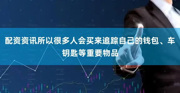 配资资讯所以很多人会买来追踪自己的钱包、车钥匙等重要物品