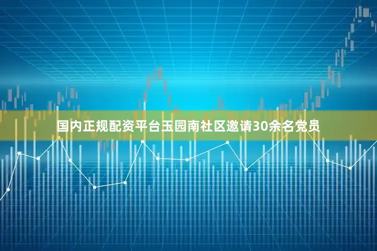 国内正规配资平台玉园南社区邀请30余名党员