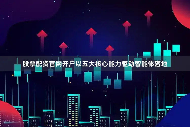 股票配资官网开户以五大核心能力驱动智能体落地