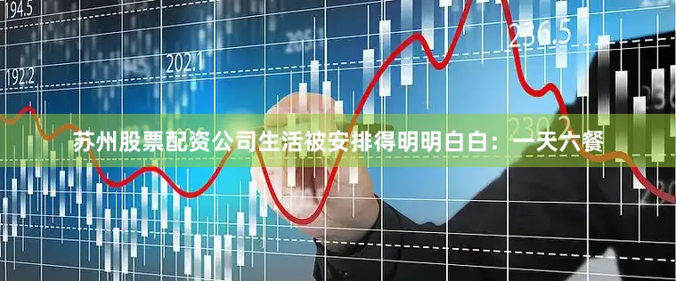 苏州股票配资公司生活被安排得明明白白：一天六餐