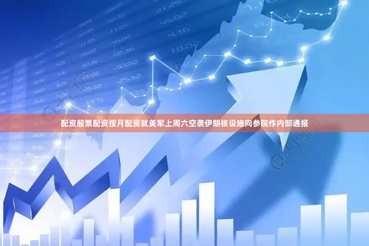 配资股票配资按月配资就美军上周六空袭伊朗核设施向参院作内部通报
