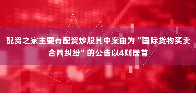 配资之家主要有配资炒股其中案由为“国际货物买卖合同纠纷”的公告以4则居首