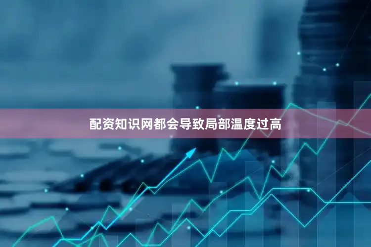 配资知识网都会导致局部温度过高