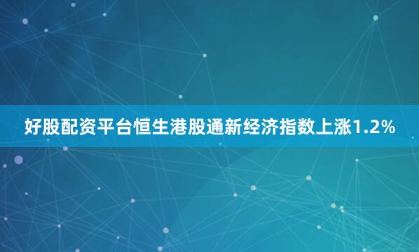 好股配资平台恒生港股通新经济指数上涨1.2%