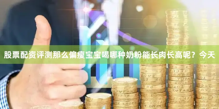 股票配资评测那么偏瘦宝宝喝哪种奶粉能长肉长高呢？今天