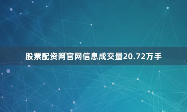 股票配资网官网信息成交量20.72万手