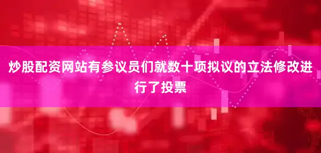 炒股配资网站有参议员们就数十项拟议的立法修改进行了投票