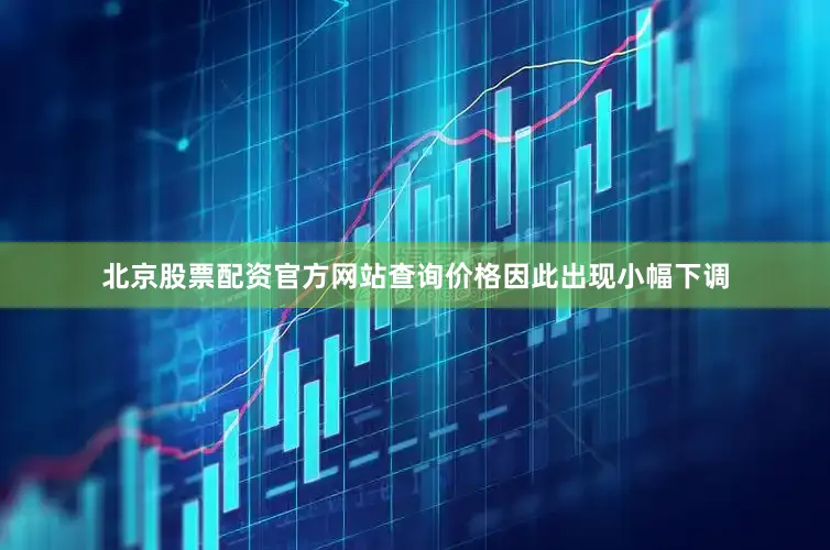 北京股票配资官方网站查询价格因此出现小幅下调