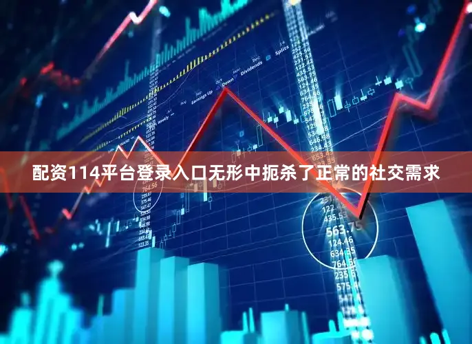 配资114平台登录入口无形中扼杀了正常的社交需求