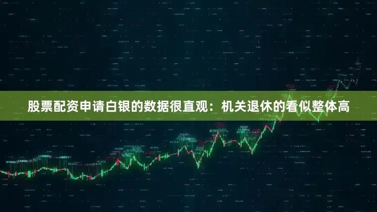 股票配资申请白银的数据很直观：机关退休的看似整体高