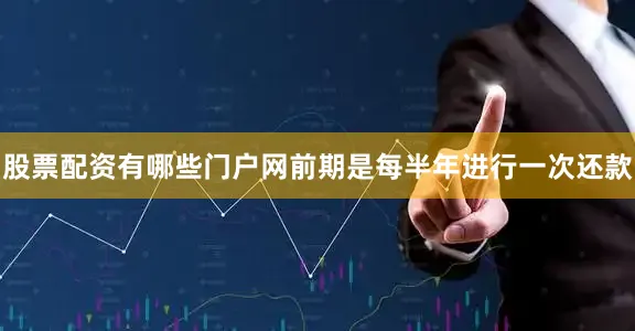 股票配资有哪些门户网前期是每半年进行一次还款