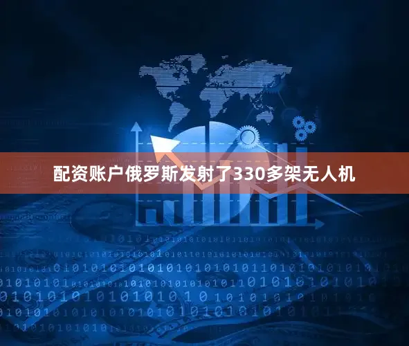 配资账户俄罗斯发射了330多架无人机