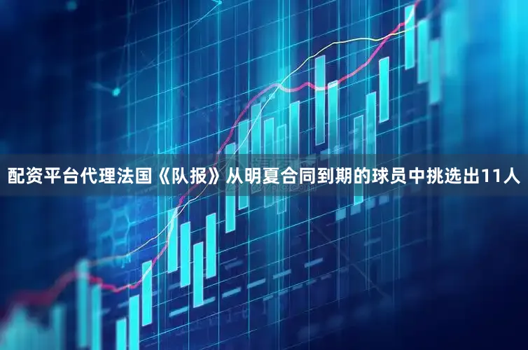 配资平台代理　　法国《队报》从明夏合同到期的球员中挑选出11人