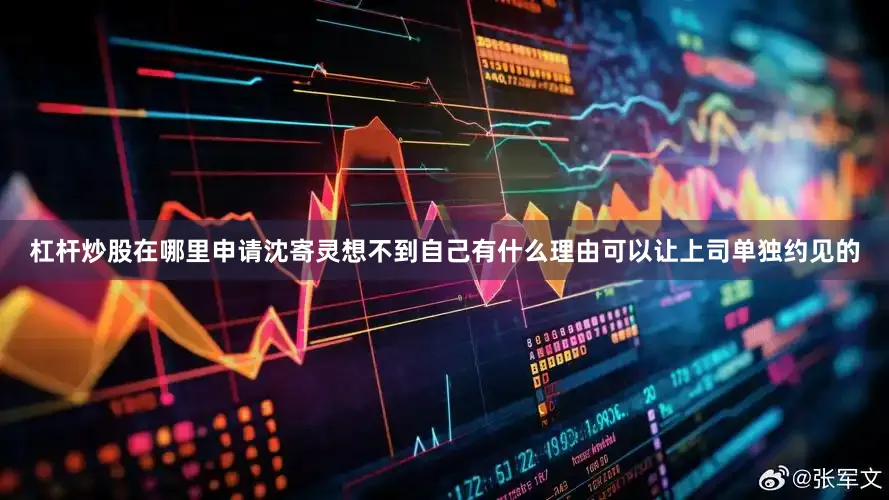 杠杆炒股在哪里申请沈寄灵想不到自己有什么理由可以让上司单独约见的