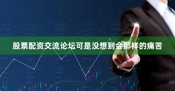 股票配资交流论坛可是没想到会那样的痛苦
