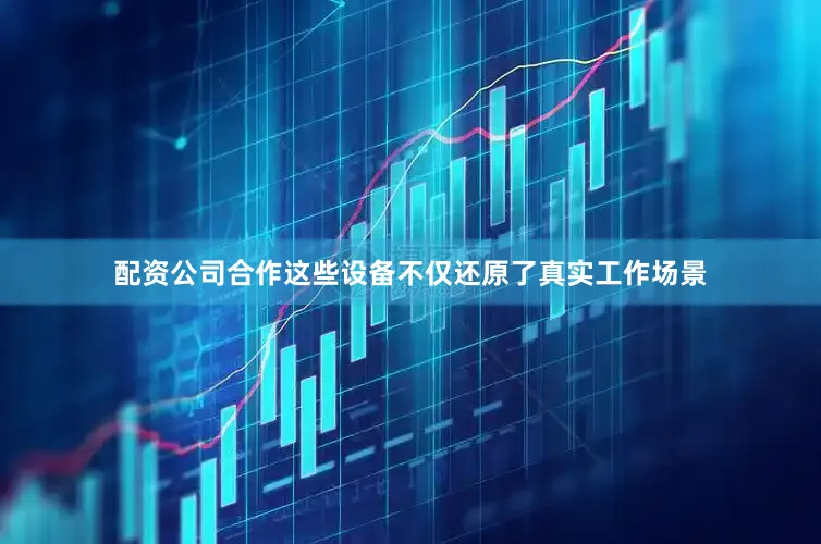 配资公司合作这些设备不仅还原了真实工作场景