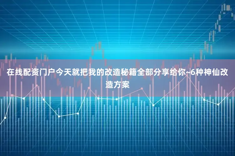 在线配资门户今天就把我的改造秘籍全部分享给你~6种神仙改造方案