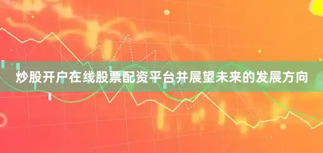 炒股开户在线股票配资平台并展望未来的发展方向