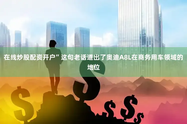 在线炒股配资开户”这句老话道出了奥迪A8L在商务用车领域的地位