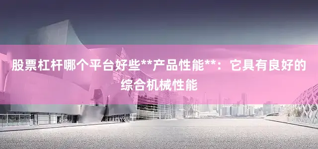 股票杠杆哪个平台好些**产品性能**：它具有良好的综合机械性能