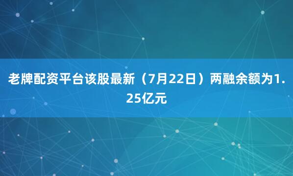 老牌配资平台该股最新（7月22日）两融余额为1.25亿元