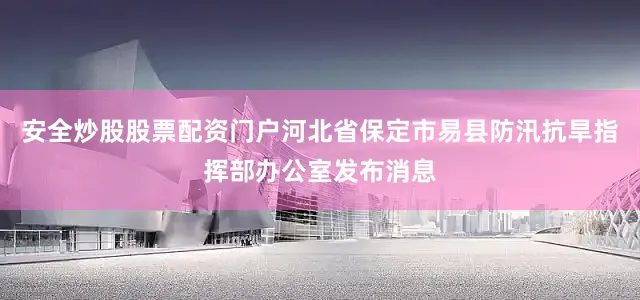 安全炒股股票配资门户河北省保定市易县防汛抗旱指挥部办公室发布消息
