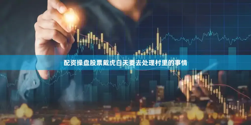 配资操盘股票戴虎白天要去处理村里的事情