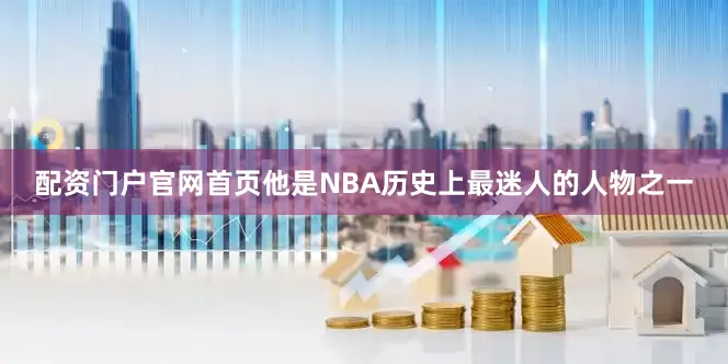 配资门户官网首页他是NBA历史上最迷人的人物之一