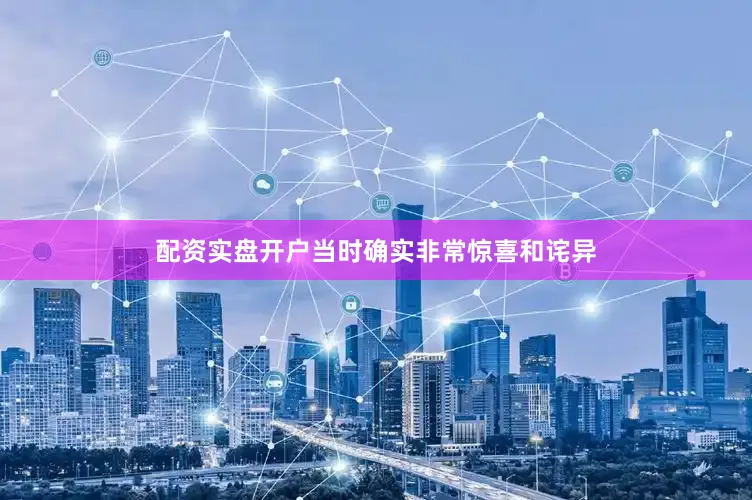 配资实盘开户当时确实非常惊喜和诧异