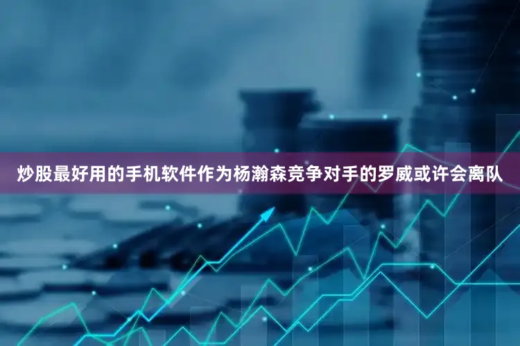 炒股最好用的手机软件作为杨瀚森竞争对手的罗威或许会离队