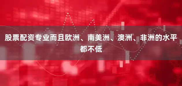 股票配资专业而且欧洲、南美洲、澳洲、非洲的水平都不低