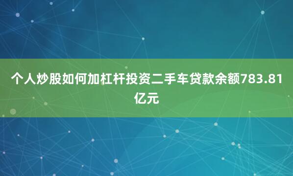 个人炒股如何加杠杆投资二手车贷款余额783.81亿元