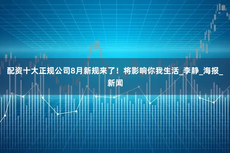 配资十大正规公司8月新规来了！将影响你我生活_李静_海报_新闻