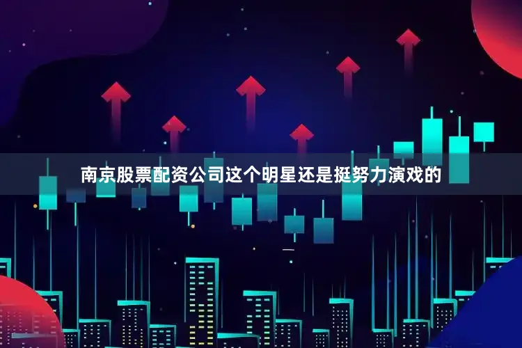 南京股票配资公司这个明星还是挺努力演戏的