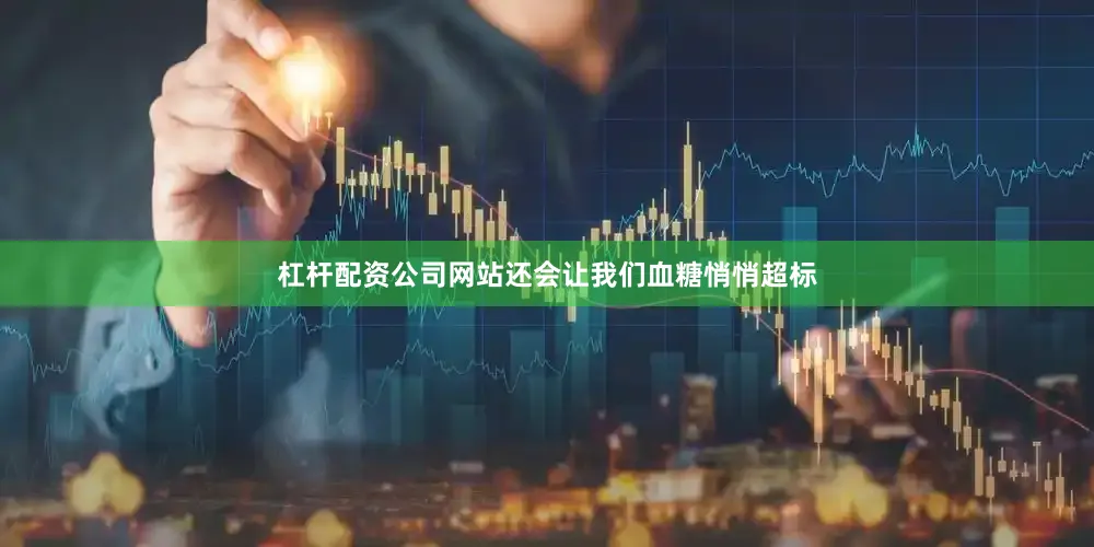 杠杆配资公司网站还会让我们血糖悄悄超标