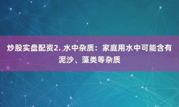炒股实盘配资2. 水中杂质：家庭用水中可能含有泥沙、藻类等杂质