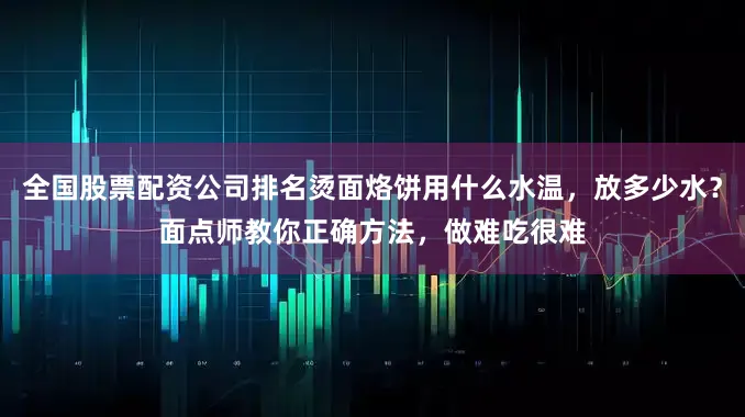 全国股票配资公司排名烫面烙饼用什么水温，放多少水？面点师教你正确方法，做难吃很难