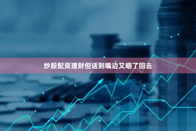 炒股配资理财但话到嘴边又咽了回去