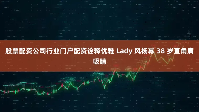 股票配资公司行业门户配资诠释优雅 Lady 风杨幂 38 岁直角肩吸睛