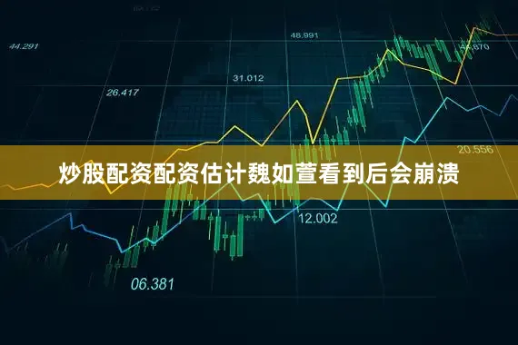 炒股配资配资估计魏如萱看到后会崩溃