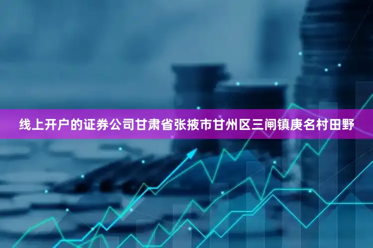 线上开户的证券公司甘肃省张掖市甘州区三闸镇庚名村田野