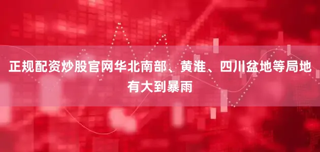 正规配资炒股官网华北南部、黄淮、四川盆地等局地有大到暴雨