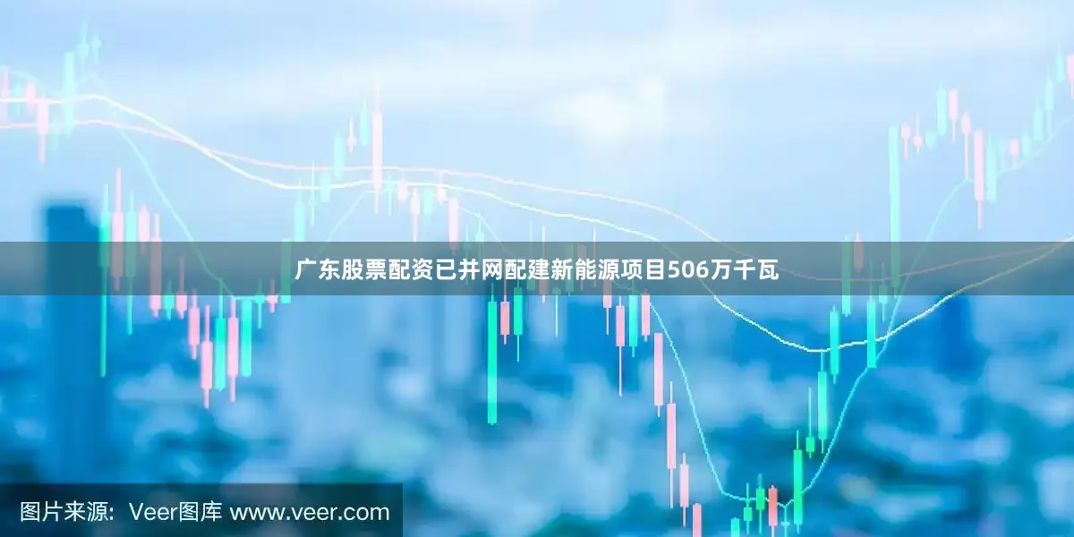广东股票配资已并网配建新能源项目506万千瓦