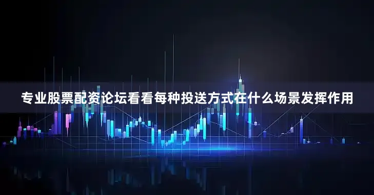 专业股票配资论坛看看每种投送方式在什么场景发挥作用
