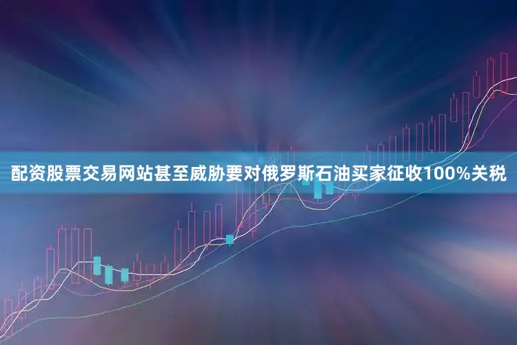 配资股票交易网站甚至威胁要对俄罗斯石油买家征收100%关税