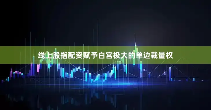 线上股指配资赋予白宫极大的单边裁量权