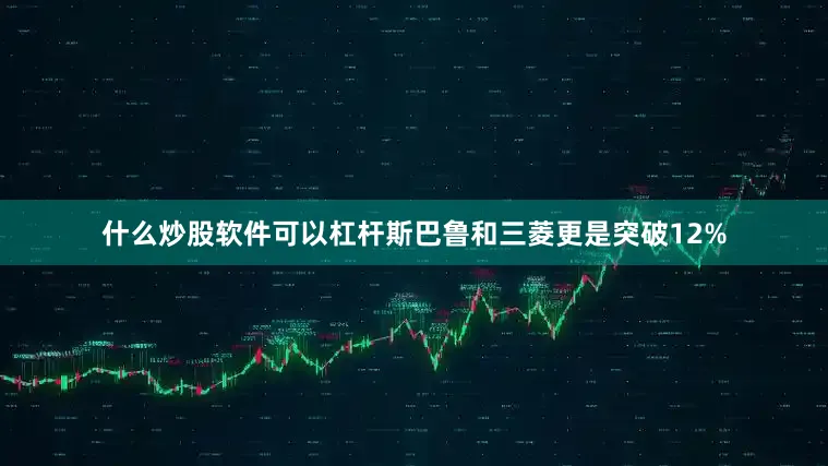 什么炒股软件可以杠杆斯巴鲁和三菱更是突破12%
